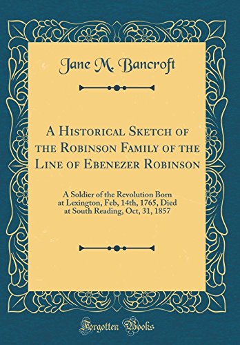 Stock image for A Historical Sketch of the Robinson Family of the Line of Ebenezer Robinson A Soldier of the Revolution Born at Lexington, Feb, 14th, 1765, Died at South Reading, Oct, 31, 1857 Classic Reprint for sale by PBShop.store US