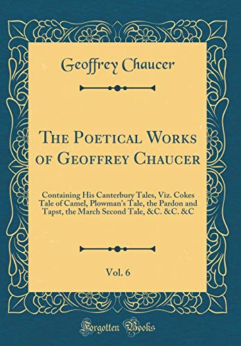 Stock image for The Poetical Works of Geoffrey Chaucer, Vol. 6: Containing His Canterbury Tales, Viz. Cokes Tale of Camel, Plowman's Tale, the Pardon and Tapst, the March Second Tale, &C. &C. &C (Classic Reprint) for sale by WorldofBooks