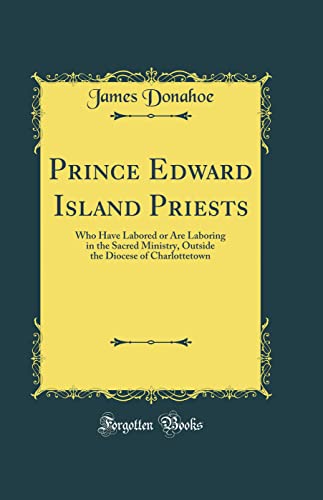 Imagen de archivo de Prince Edward Island Priests Who Have Labored or Are Laboring in the Sacred Ministry, Outside the Diocese of Charlottetown Classic Reprint a la venta por PBShop.store US