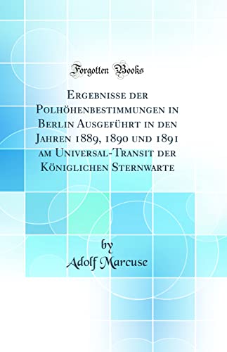 9780332020501: Ergebnisse der Polhhenbestimmungen in Berlin Ausgefhrt in den Jahren 1889, 1890 und 1891 am Universal-Transit der Kniglichen Sternwarte (Classic Reprint)