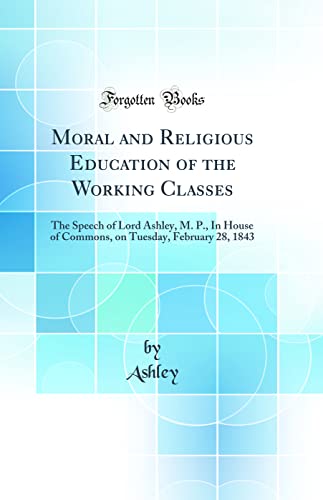 9780332196831: Moral and Religious Education of the Working Classes: The Speech of Lord Ashley, M. P., In House of Commons, on Tuesday, February 28, 1843 (Classic Reprint)