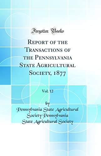 Stock image for Report of the Transactions of the Pennsylvania State Agricultural Society, 1877, Vol 12 Classic Reprint for sale by PBShop.store US