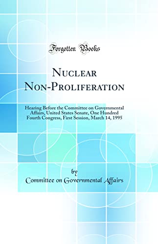 9780332431147: Nuclear Non-Proliferation: Hearing Before the Committee on Governmental Affairs, United States Senate, One Hundred Fourth Congress, First Session, March 14, 1995 (Classic Reprint)