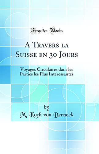Imagen de archivo de A Travers la Suisse en 30 Jours Voyages Circulaires dans les Parties les Plus Intressantes Classic Reprint a la venta por PBShop.store US