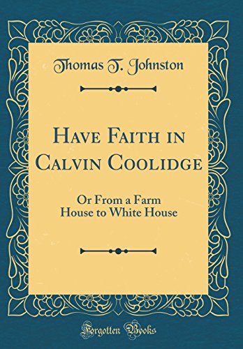 9780332501116: Have Faith in Calvin Coolidge: Or From a Farm House to White House (Classic Reprint)