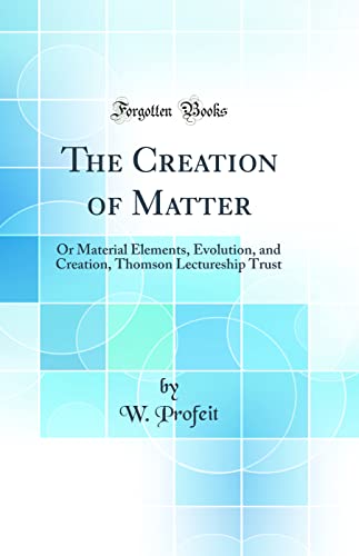 Imagen de archivo de The Creation of Matter Or Material Elements, Evolution, and Creation, Thomson Lectureship Trust Classic Reprint a la venta por PBShop.store US