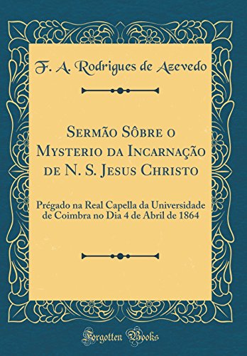 Sermao Sobre O Mysterio Da Incarnacao de N. S. Jesus Christo: Pregado Na Real Capella Da Universidade de Coimbra No Dia 4 de Abril de 1864 (Classic Reprint) (Hardback) - F a Rodrigues de Azevedo