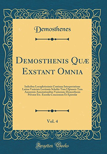 9780332674063: Demosthenis Qu Exstant Omnia, Vol. 4: Indicibus Locupletissimis Continua Interpretatione Latina Varietate Lectionis Scholiis Tum Ulpianeis Tum ... Concionum Et Epistol (Classic Reprint)