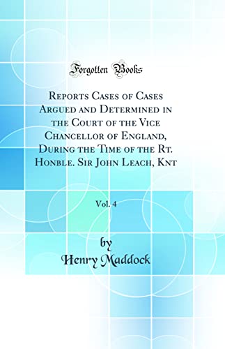 Imagen de archivo de Reports Cases of Cases Argued and Determined in the Court of the Vice Chancellor of England, During the Time of the Rt. Honble. Sir John Leach, Knt, Vol. 4 (Classic Reprint) a la venta por PBShop.store US