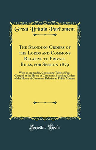 Stock image for The Standing Orders of the Lords and Commons Relative to Private Bills, for Session 1879: With an Appendix, Containing Table of Fees Charged at the House of Commons, Standing Orders of the House of Commons Relative to Public Matters (Classic Reprint) for sale by PBShop.store US