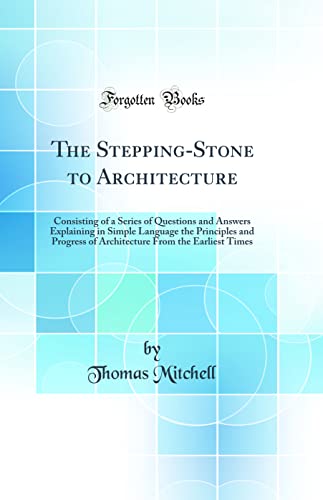 Stock image for The Stepping-Stone to Architecture: Consisting of a Series of Questions and Answers Explaining in Simple Language the Principles and Progress of Architecture From the Earliest Times (Classic Reprint) for sale by PBShop.store UK