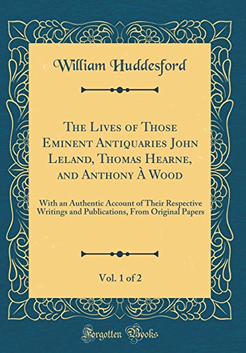 Imagen de archivo de The Lives of Those Eminent Antiquaries John Leland, Thomas Hearne, and Anthony Wood, Vol 1 of 2 With an Authentic Account of Their Respective From Original Papers Classic Reprint a la venta por PBShop.store US