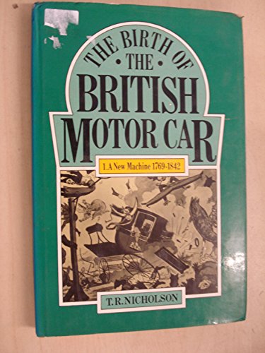 The Birth of the British Motor Car, 1769-1897: New Machine, 1769-1842 v.1: New Machine, 1769-1842...