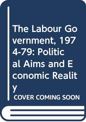 'THE LABOUR GOVERNMENT, 1974-79: POLITICAL AIMS AND ECONOMIC REALITY' (9780333367353) by Martin Holmes