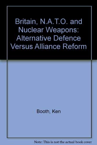 Britain, NATO and Nuclear Weapons: Alternative Defence Versus Alliance Reform (9780333434031) by Booth, Ken; Baylis, John