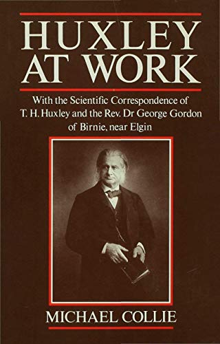 Huxley at Work: With the Scientific Correspondence of T. H. Huxley and the Rev. Dr George Gordon of Birnie, near Elgin (9780333510599) by Collie, Michael