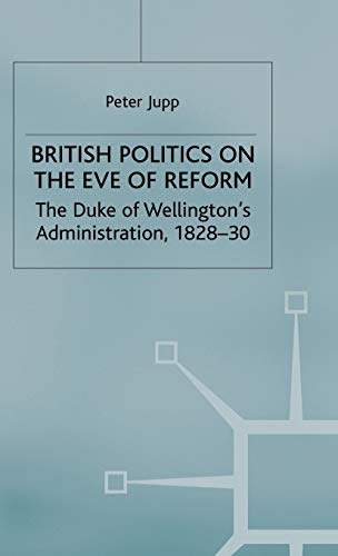Beispielbild fr British Politics on the Eve of Reform: The Duke of Wellingtons Administration, 1828-30 zum Verkauf von Reuseabook