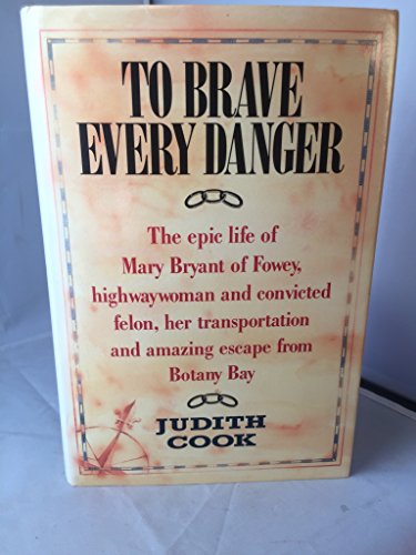 To Brave Every Danger: The Epic Life Of Mary Bryant Of Fowey, Highwaywoman And Convicted: Epic Life of Mary Bryant of Fowey, Highwaywoman and and Amazing Escape from Botany Bay - Cook, Judith
