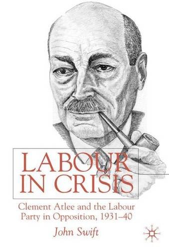Labour in Crisis: Clement Attlee and the Labour Party in Opposition, 1931-1940 - Swift, John