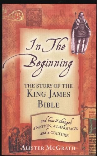 IN THE BEGINNING - THE STORY OF THE KING JAMES BIBLE AND HOW IT CHANGED A NATION, A LANGUAGE AND ...