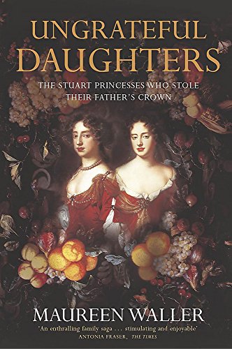 Ungrateful Daughters : The Stuart Princesses Who Stole Their Father's Crown - Waller, Maureen