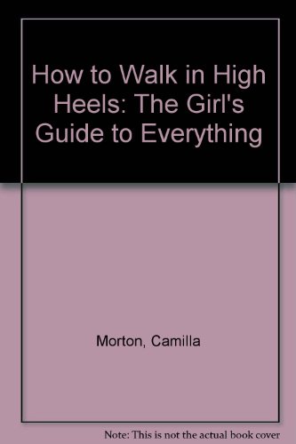 How to Walk in High Heels: The Girl's Guide to Everything (9780340935873) by Morton, Camilla