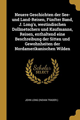 9780341014775: Neuere Geschichten der See- und Land-Reisen, Fnfter Band, J. Long's, westindischen Dollmetschers und Kaufmanns, Reisen, enthaltend eine Beschreibung ... Nordamerikanischen Wilden (German Edition)