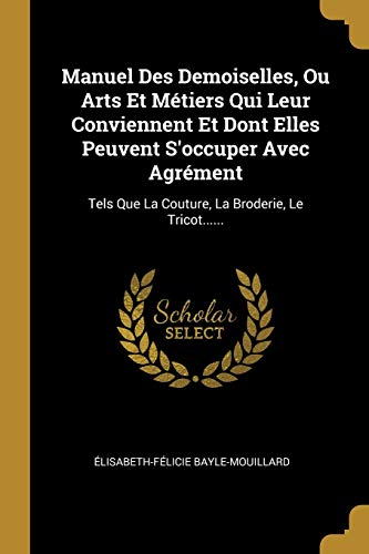 9780341043492: Manuel Des Demoiselles, Ou Arts Et Mtiers Qui Leur Conviennent Et Dont Elles Peuvent S'occuper Avec Agrment: Tels Que La Couture, La Broderie, Le Tricot......