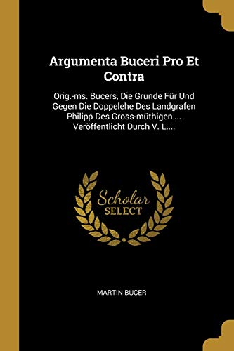 9780341058533: Argumenta Buceri Pro Et Contra: Orig.-ms. Bucers, Die Grunde Fr Und Gegen Die Doppelehe Des Landgrafen Philipp Des Gross-mthigen ... Verffentlicht Durch V. L....