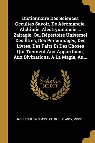 9780341059011: Dictionnaire Des Sciences Occultes Savoir, De Aromancie, Alchimie, Alectryomancie ... Zairagie, Ou, Rpertoire Universel Des tres, Des Personnages, ... Aux Divinations,  La Magie, Au...