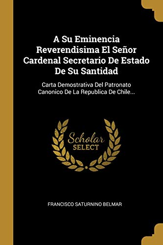 Imagen de archivo de A Su Eminencia Reverendisima El Seor Cardenal Secretario De Estado De Su Santidad: Carta Demostrativa Del Patronato Canonico De La Republica De Chile. (Spanish Edition) a la venta por Lucky's Textbooks