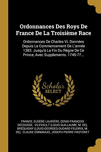 9780341283706: Ordonnances Des Roys De France De La Troisime Race: Ordonnances De Charles Vi. Donnes Depuis Le Commencement De L'anne 1383. Jusqu' La Fin Du Rgne De Ce Prince, Avec Supplements. 1745-77...