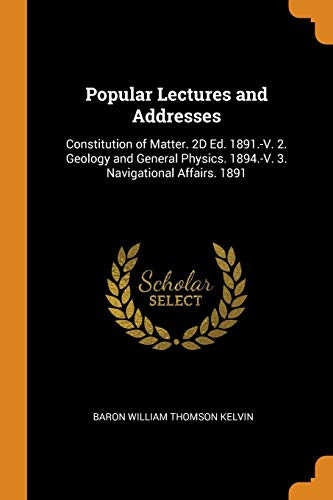 9780341813736: Popular Lectures and Addresses: Constitution of Matter. 2D Ed. 1891.-V. 2. Geology and General Physics. 1894.-V. 3. Navigational Affairs. 1891