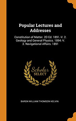 9780341813743: Popular Lectures and Addresses: Constitution of Matter. 2D Ed. 1891.-V. 2. Geology and General Physics. 1894.-V. 3. Navigational Affairs. 1891