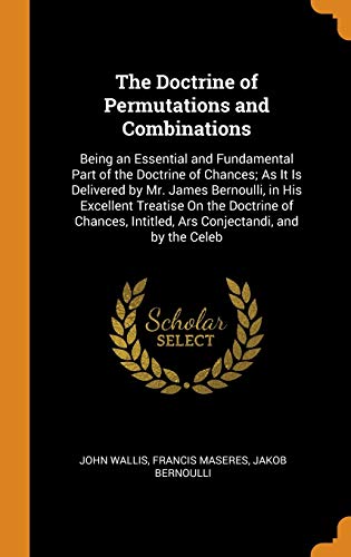 9780341924227: The Doctrine of Permutations and Combinations: Being an Essential and Fundamental Part of the Doctrine of Chances; As It Is Delivered by Mr. James ... Intitled, Ars Conjectandi, and by the Celeb