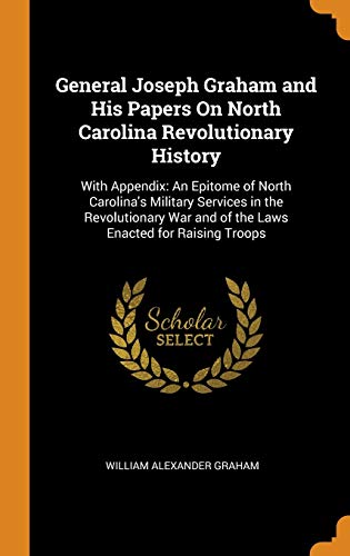 9780341925484: General Joseph Graham and His Papers On North Carolina Revolutionary History: With Appendix: An Epitome of North Carolina's Military Services in the ... and of the Laws Enacted for Raising Troops