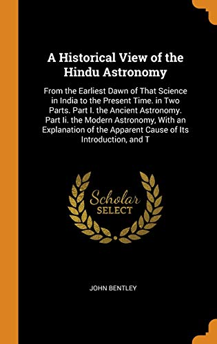 9780341976561: A Historical View of the Hindu Astronomy: From the Earliest Dawn of That Science in India to the Present Time. in Two Parts. Part I. the Ancient ... the Apparent Cause of Its Introduction, and T