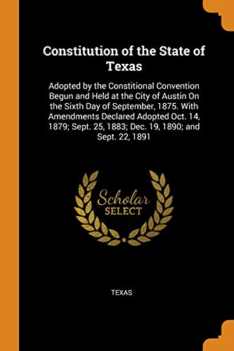 Stock image for Constitution of the State of Texas: Adopted by the Constitional Convention Begun and Held at the City of Austin on the Sixth Day of September, 1875. . 25, 1883; Dec. 19, 1890; And Sept. 22, 1891 for sale by GF Books, Inc.