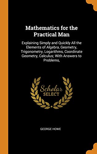 9780342132669: Mathematics for the Practical Man: Explaining Simply and Quickly All the Elements of Algebra, Geometry, Trigonometry, Logarithms, Coordinate Geometry, Calculus; With Answers to Problems,
