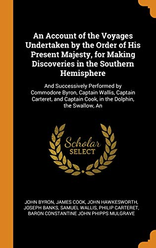 An Account of the Voyages Undertaken by the Order of His Present Majesty, for Making Discoveries in the Southern Hemisphere: And Successively Performed by Commodore Byron, Captain Wallis, Captain Carteret, and Captain Cook, in the Dolphin, the Swallow, an - John Byron, Cook, John Hawkesworth
