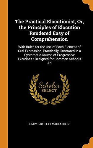 9780342236039: The Practical Elocutionist, Or, the Principles of Elocution Rendered Easy of Comprehension: With Rules for the Use of Each Element of Oral Expression, ... Exercises : Designed for Common Schools An