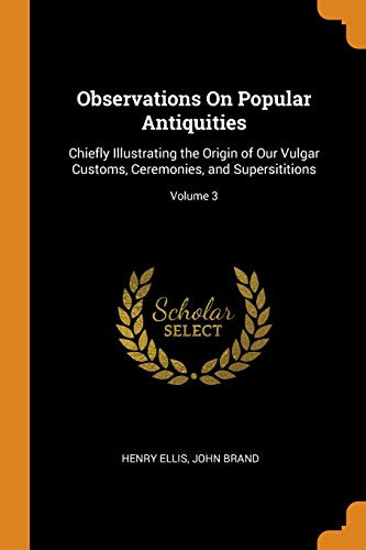 9780342300273: Observations On Popular Antiquities: Chiefly Illustrating the Origin of Our Vulgar Customs, Ceremonies, and Supersititions; Volume 3