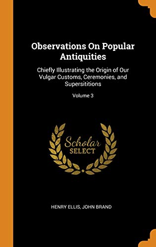 9780342300280: Observations On Popular Antiquities: Chiefly Illustrating the Origin of Our Vulgar Customs, Ceremonies, and Supersititions; Volume 3