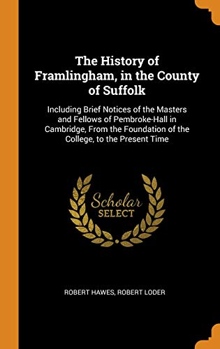 Imagen de archivo de The History of Framlingham, in the County of Suffolk: Including Brief Notices of the Masters and Fellows of Pembroke-Hall in Cambridge, from the Foundation of the College, to the Present Time a la venta por Majestic Books