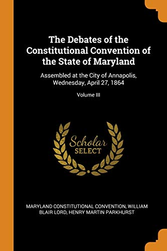 Stock image for The Debates of the Constitutional Convention of the State of Maryland: Assembled at the City of Annapolis, Wednesday, April 27, 1864; Volume III for sale by Lucky's Textbooks