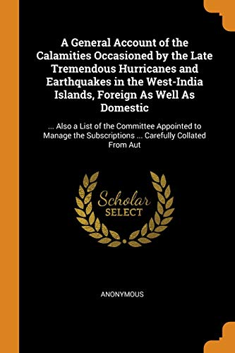 Stock image for A General Account of the Calamities Occasioned by the Late Tremendous Hurricanes and Earthquakes in the West-India Islands, Foreign As Well As . Subscriptions . Carefully Collated From Aut for sale by Lucky's Textbooks