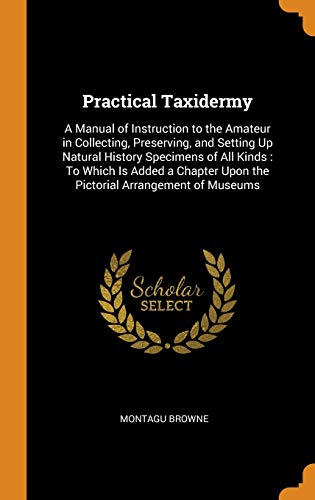 9780342385478: Practical Taxidermy: A Manual of Instruction to the Amateur in Collecting, Preserving, and Setting Up Natural History Specimens of All Kinds : To ... Upon the Pictorial Arrangement of Museums