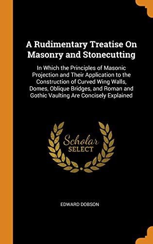 9780342482931: A Rudimentary Treatise On Masonry and Stonecutting: In Which the Principles of Masonic Projection and Their Application to the Construction of Curved ... and Gothic Vaulting Are Concisely Explained
