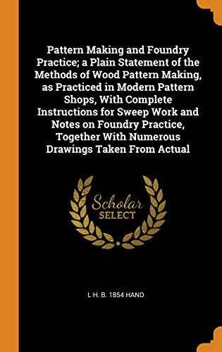 9780342578603: Pattern Making and Foundry Practice; a Plain Statement of the Methods of Wood Pattern Making, as Practiced in Modern Pattern Shops, With Complete ... With Numerous Drawings Taken From Actual