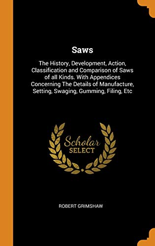 9780342845231: Saws: The History, Development, Action, Classification and Comparison of Saws of all Kinds. With Appendices Concerning The Details of Manufacture, Setting, Swaging, Gumming, Filing, Etc